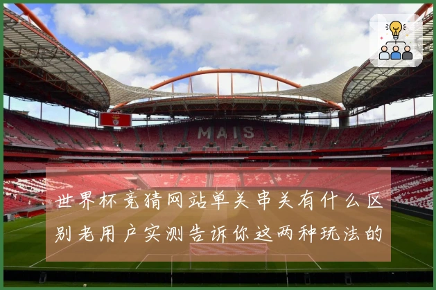 世界杯竞猜网站单关串关有什么区别老用户实测告诉你这两种玩法的实用建议