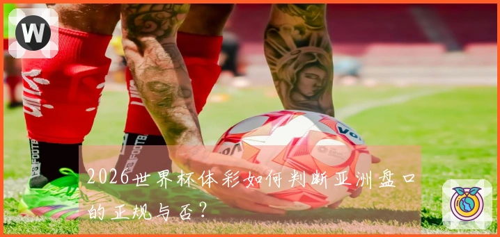 2026世界杯体彩如何判断亚洲盘口的正规与否？