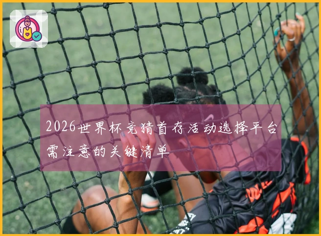 2026世界杯竞猜首存活动选择平台需注意的关键清单