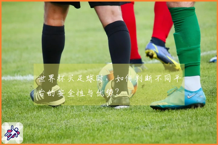 世界杯买足球时，如何判断不同平台的安全性与优势？