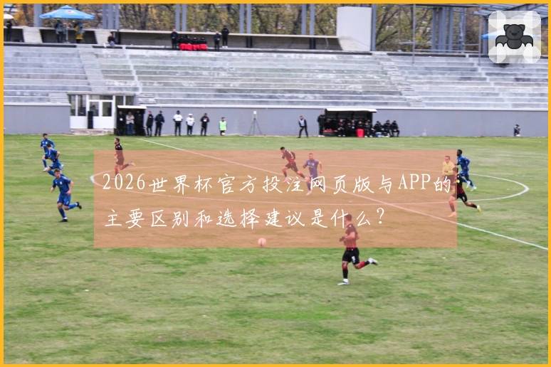2026世界杯官方投注网页版与APP的主要区别和选择建议是什么？