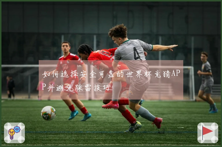 如何选择安全可靠的世界杯竞猜APP并避免踩雷技巧