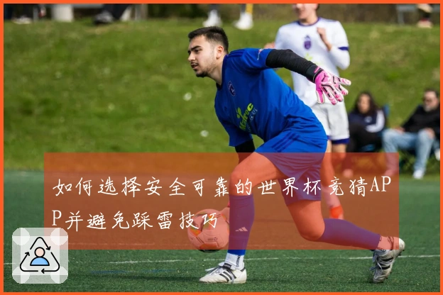 如何选择安全可靠的世界杯竞猜APP并避免踩雷技巧