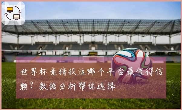 世界杯竞猜投注哪个平台最值得信赖？数据分析帮你选择
