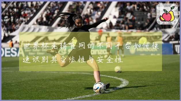 世界杯竞猜官网的不同平台如何快速识别其合法性与安全性