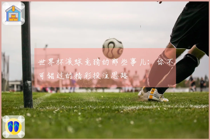 世界杯滚球竞猜的那些事儿：你不可错过的精彩投注思路