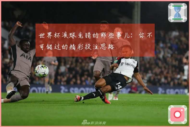 世界杯滚球竞猜的那些事儿：你不可错过的精彩投注思路