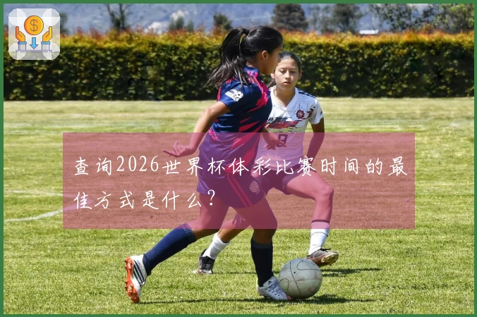 查询2026世界杯体彩比赛时间的最佳方式是什么？